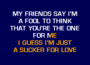 MY FRIENDS SAY I'M
A FOUL TU THINK
THAT YOU'RE THE ONE
FOR ME
I GUESS I'M JUST
A SUCKER FOR LOVE