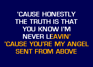 'CAUSE HONESTLY
THE TRUTH IS THAT
YOU KNOW I'M
NEVER LEAVIN'
'CAUSE YOU'RE MY ANGEL
SENT FROM ABOVE