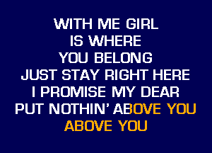 WITH ME GIRL
IS WHERE
YOU BELONG
JUST STAY RIGHT HERE
I PROMISE MY DEAR
PUT NOTHIN' ABOVE YOU
ABOVE YOU