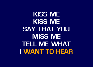 KISS ME
KISS ME
SAY THAT YOU

MISS ME
TELL ME WHAT
I WANT TO HEAR