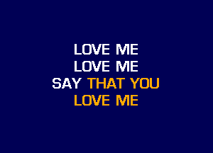 LOVE ME
LOVE ME

SAY THAT YOU
LOVE ME