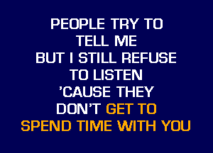 PEOPLE TRY TO
TELL ME
BUT I STILL REFUSE
TO LISTEN
'CAUSE THEY
DON'T GET TO
SPEND TIME WITH YOU