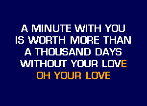 A MINUTE WITH YOU
IS WORTH MORE THAN
A THOUSAND DAYS
WITHOUT YOUR LOVE
OH YOUR LOVE
