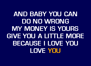 AND BABY YOU CAN
DO NU WRONG
MY MONEY IS YOURS
GIVE YOU A LITTLE MORE
BECAUSE I LOVE YOU
LOVE YOU