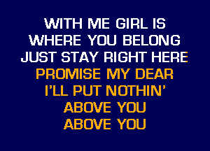 WITH ME GIRL IS
WHERE YOU BELONG
JUST STAY RIGHT HERE
PROMISE MY DEAR
I'LL PUT NOTHIN'
ABOVE YOU
ABOVE YOU