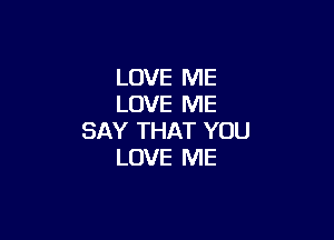 LOVE ME
LOVE ME

SAY THAT YOU
LOVE ME