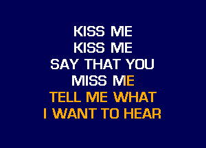 KISS ME
KISS ME
SAY THAT YOU

MISS ME
TELL ME WHAT
I WANT TO HEAR