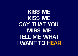 KISS ME
KISS ME
SAY THAT YOU

MISS ME
TELL ME WHAT
I WANT TO HEAR