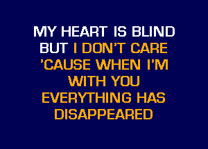 MY HEART IS BLIND
BUT I DON'T CARE
'CAUSE WHEN I'M

WITH YOU
EVERYTHING HAS
DISAPPEARED

g