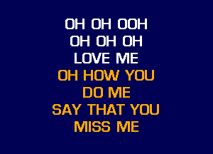 OH OH 00H
0H 0H 0H
LOVE ME

0H HOW YOU

DO ME
SAY THAT YOU
MISS ME