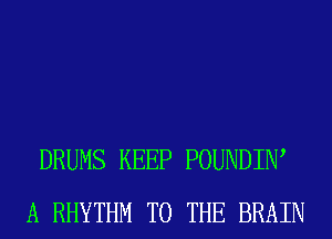 DRUMS KEEP POUNDIIW
A RHYTHM TO THE BRAIN