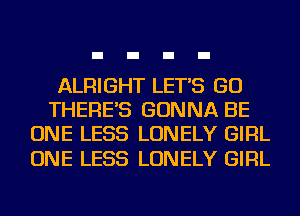 ALRIGHT LET'S GO
THERE'S GONNA BE
ONE LESS LONELY GIRL

ONE LESS LONELY GIRL