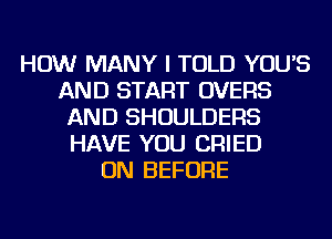 HOW MANY I TOLD YOU'S
AND START OVERS
AND SHOULDERS
HAVE YOU CRIED
ON BEFORE