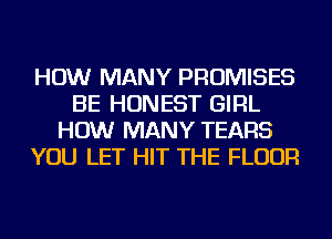 HOW MANY PROMISES
BE HONEST GIRL
HOW MANY TEARS
YOU LET HIT THE FLOOR