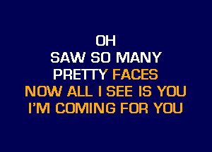 OH
SAW SO MANY
PRE'ITY FACES
NOW ALL I SEE IS YOU
I'M COMING FOR YOU