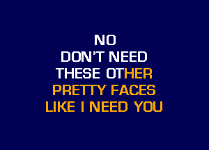 N0
DON'T NEED
THESE OTHER

PRE'ITY FACES
LIKE I NEED YOU
