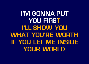 I'M GONNA PUT
YOU FIRST
I'LL SHOW YOU
WHAT YOU'RE WORTH
IF YOU LET ME INSIDE
YOUR WORLD