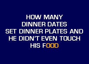 HOW MANY
DINNER DATES
SET DINNER PLATES AND
HE DIDN'T EVEN TOUCH
HIS FOOD