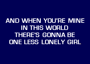 AND WHEN YOU'RE MINE
IN THIS WORLD
THERE'S GONNA BE
ONE LESS LONELY GIRL