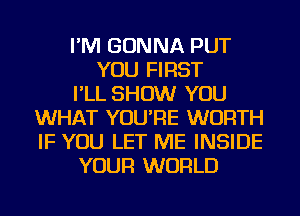 I'M GONNA PUT
YOU FIRST
I'LL SHOW YOU
WHAT YOU'RE WORTH
IF YOU LET ME INSIDE
YOUR WORLD