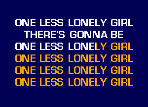 ONE LESS LONELY GIRL
THERE'S GONNA BE
ONE LESS LONELY GIRL
ONE LESS LONELY GIRL
ONE LESS LONELY GIRL
ONE LESS LONELY GIRL