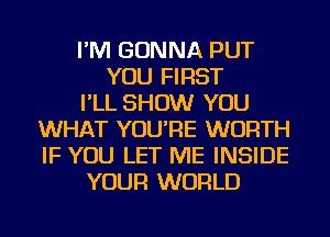 I'M GONNA PUT
YOU FIRST
I'LL SHOW YOU
WHAT YOU'RE WORTH
IF YOU LET ME INSIDE
YOUR WORLD
