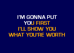 I'M GONNA PUT
YOU FIRST

I'LL SHOW YOU
WHAT YOU'RE WORTH