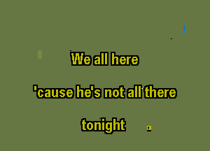 We all here

'cause he's not all'there

tonight 51