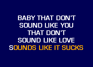 BABY THAT DON'T
SOUND LIKE YOU
THAT DON'T
SOUND LIKE LOVE
SOUNDS LIKE IT SUCKS