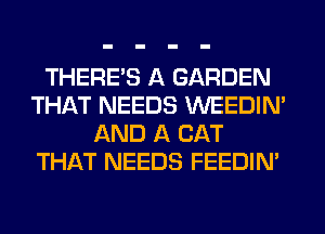 THERE'S A GARDEN
THAT NEEDS WEEDIM
AND A CAT
THAT NEEDS FEEDIN'