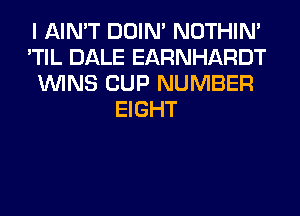 I AIN'T DOIN' NOTHIN'
'TIL DALE EARNHARDT
WINS CUP NUMBER
EIGHT