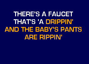 THERE'S A FAUCET
THAT'S 'A DRIPPIN'
AND THE BABY'S PANTS
ARE RIPPIN'