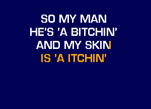 30 MY MAN
HE'S 'A BITCHIN'
AND MY SKIN

IS 'A ITCHIN'