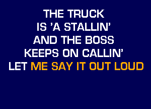 THE TRUCK
IS 'A STALLIN'
AND THE BOSS
KEEPS 0N CALLIN'
LET ME SAY IT OUT LOUD