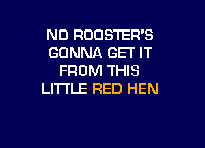 N0 ROOSTER'S
GONNA GET IT
FROM THIS

LITTLE RED HEN