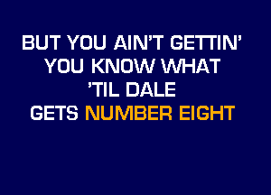 BUT YOU AIN'T GETI'IM
YOU KNOW WHAT
'TIL DALE
GETS NUMBER EIGHT