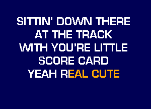 SITI'IM DOWN THERE
AT THE TRACK
UVITH YOURE LITTLE
SCORE CARD
YEAH REAL CUTE