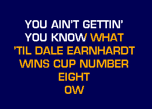 YOU AIN'T GETI'IM
YOU KNOW WHAT
'TIL DALE EARNHARDT
WINS CUP NUMBER
EIGHT
0W