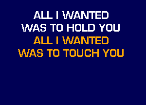 ALL I WANTED
WAS TO HOLD YOU
ALL I WANTED

WAS TO TOUCH YOU