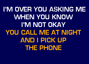 I'M OVER YOU ASKING ME
WHEN YOU KNOW
I'M NOT OKAY
YOU CALL ME AT NIGHT
AND I PICK UP
THE PHONE