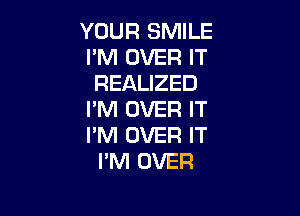 YOUR SMILE
PM OVER IT
REALIZED

I'M OVER IT
I'M OVER IT
I'M OVER