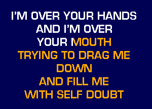I'M OVER YOUR HANDS
AND I'M OVER
YOUR MOUTH

TRYING TO DRAG ME
DOWN
AND FILL ME
WITH SELF DOUBT