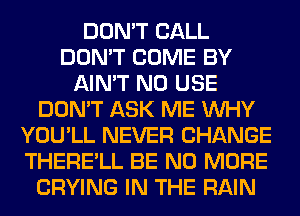 DON'T CALL
DON'T COME BY
AIN'T N0 USE
DON'T ASK ME WHY
YOU'LL NEVER CHANGE
THERE'LL BE NO MORE
CRYING IN THE RAIN