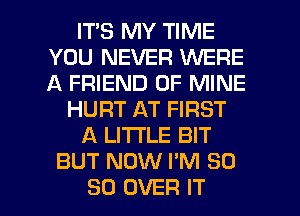 ITS MY TIME
YOU NEVER WERE
A FRIEND OF MINE

HURT AT FIRST
A LITTLE BIT
BUT NOW I'M SO
SO OVER IT