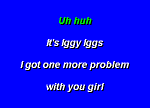 Uh huh

'5 Iggy I995

I got one more problem

with you girl