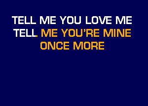 TELL ME YOU LOVE ME
TELL ME YOU'RE MINE
ONCE MORE