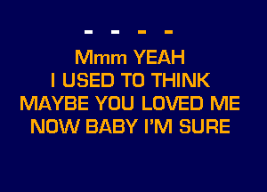 Mmm YEAH
I USED TO THINK
MAYBE YOU LOVED ME
NOW BABY I'M SURE