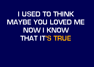 I USED TO THINK
MAYBE YOU LOVED ME
NOWI KNOW
THAT ITS TRUE