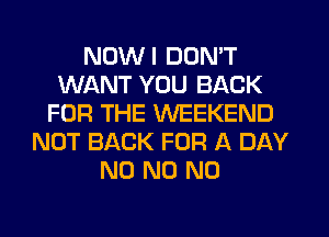 NDWI DON'T
WANT YOU BACK
FOR THE WEEKEND
NOT BACK FOR A DAY
N0 N0 N0