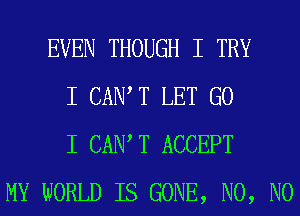 EVEN THOUGH I TRY
I CAN T LET G0
I CAN T ACCEPT
MY WORLD IS GONE, N0, N0